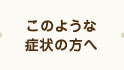 このような症状の方へ